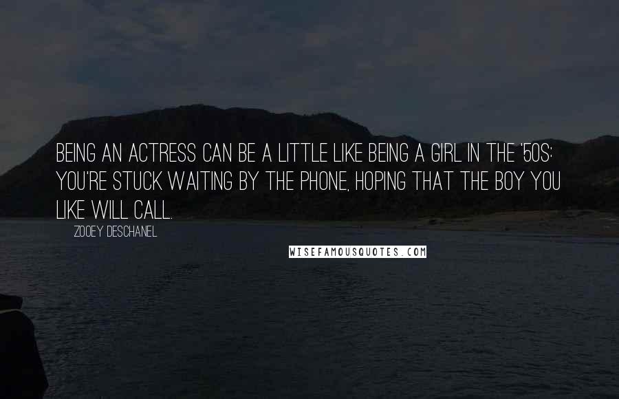 Zooey Deschanel Quotes: Being an actress can be a little like being a girl in the '50s: You're stuck waiting by the phone, hoping that the boy you like will call.