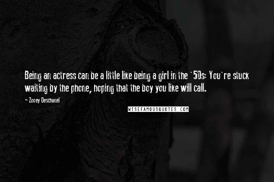 Zooey Deschanel Quotes: Being an actress can be a little like being a girl in the '50s: You're stuck waiting by the phone, hoping that the boy you like will call.