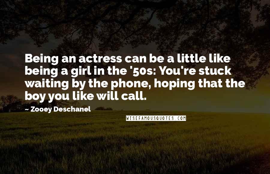 Zooey Deschanel Quotes: Being an actress can be a little like being a girl in the '50s: You're stuck waiting by the phone, hoping that the boy you like will call.