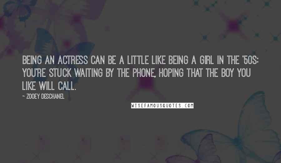 Zooey Deschanel Quotes: Being an actress can be a little like being a girl in the '50s: You're stuck waiting by the phone, hoping that the boy you like will call.