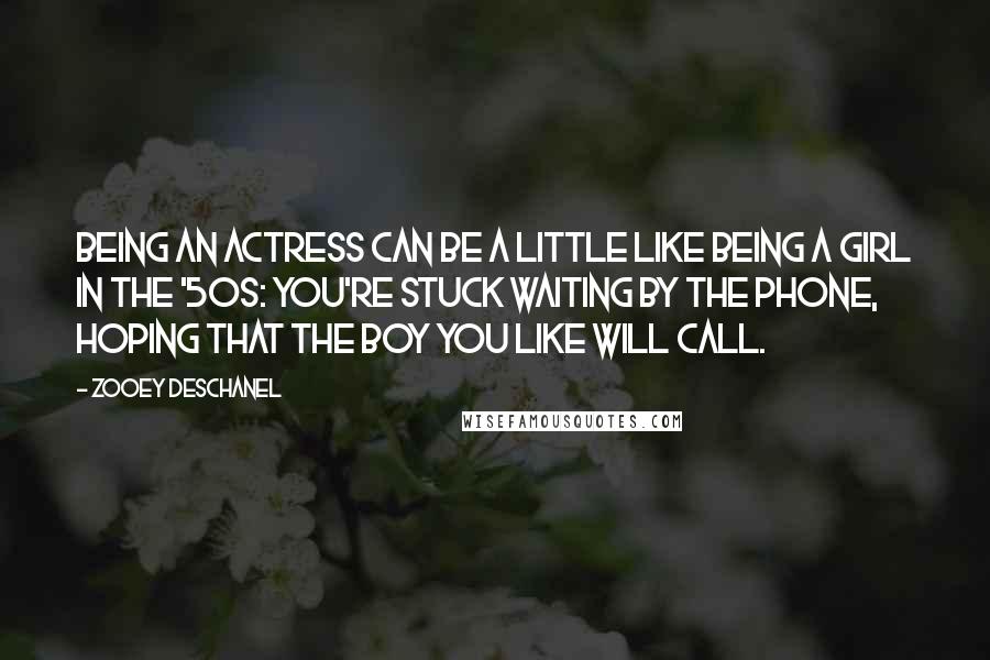 Zooey Deschanel Quotes: Being an actress can be a little like being a girl in the '50s: You're stuck waiting by the phone, hoping that the boy you like will call.