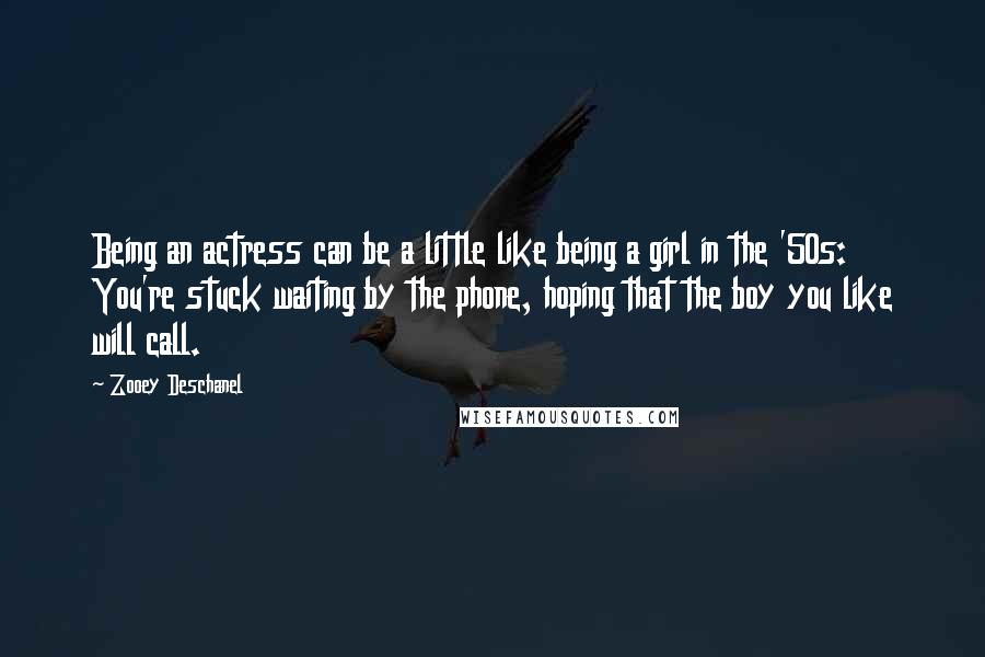 Zooey Deschanel Quotes: Being an actress can be a little like being a girl in the '50s: You're stuck waiting by the phone, hoping that the boy you like will call.