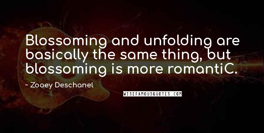 Zooey Deschanel Quotes: Blossoming and unfolding are basically the same thing, but blossoming is more romantiC.