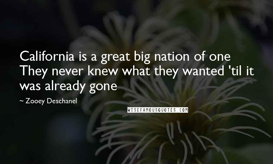 Zooey Deschanel Quotes: California is a great big nation of one They never knew what they wanted 'til it was already gone