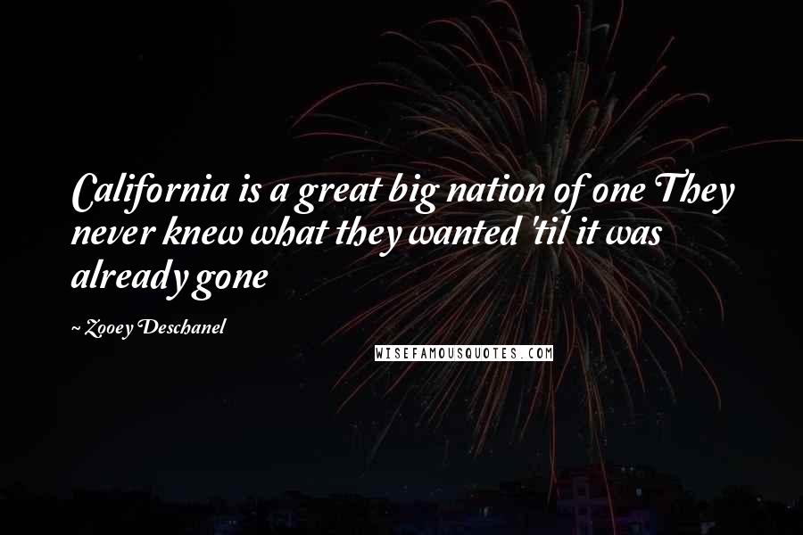 Zooey Deschanel Quotes: California is a great big nation of one They never knew what they wanted 'til it was already gone