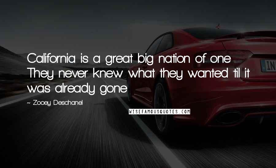 Zooey Deschanel Quotes: California is a great big nation of one They never knew what they wanted 'til it was already gone