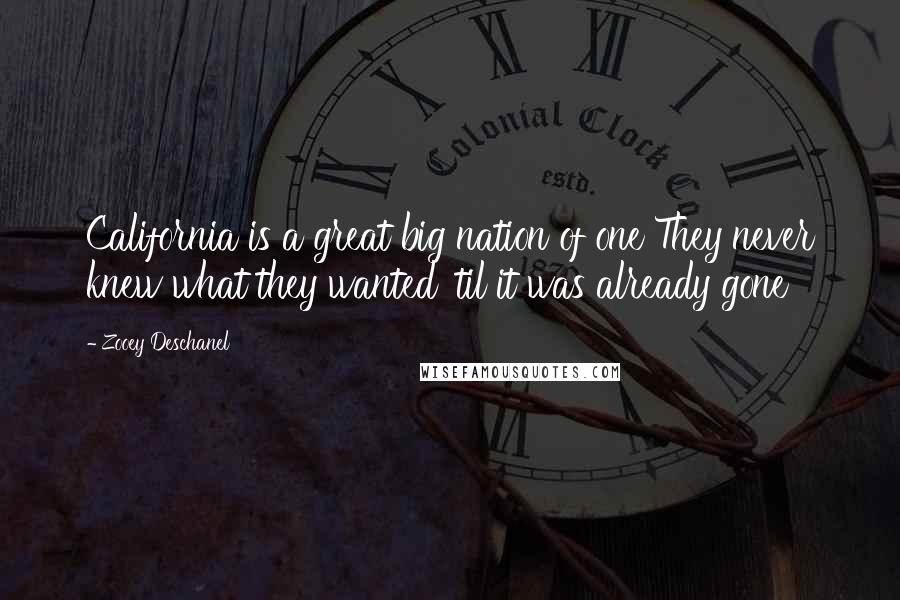 Zooey Deschanel Quotes: California is a great big nation of one They never knew what they wanted 'til it was already gone