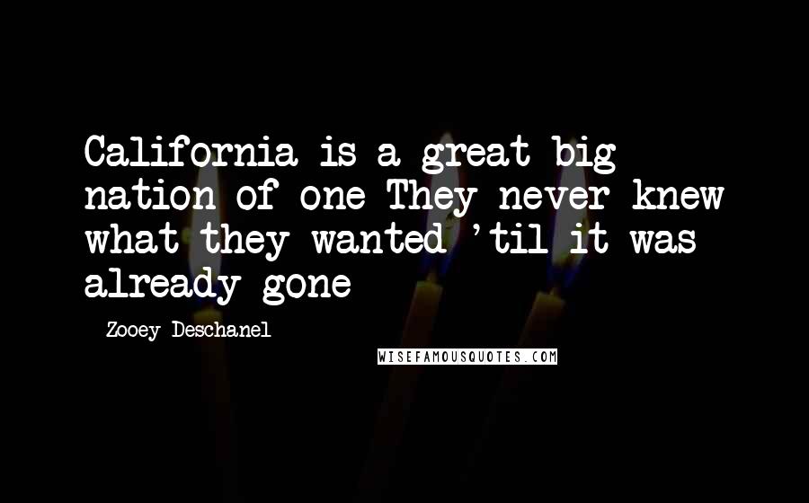 Zooey Deschanel Quotes: California is a great big nation of one They never knew what they wanted 'til it was already gone