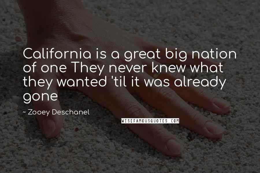 Zooey Deschanel Quotes: California is a great big nation of one They never knew what they wanted 'til it was already gone