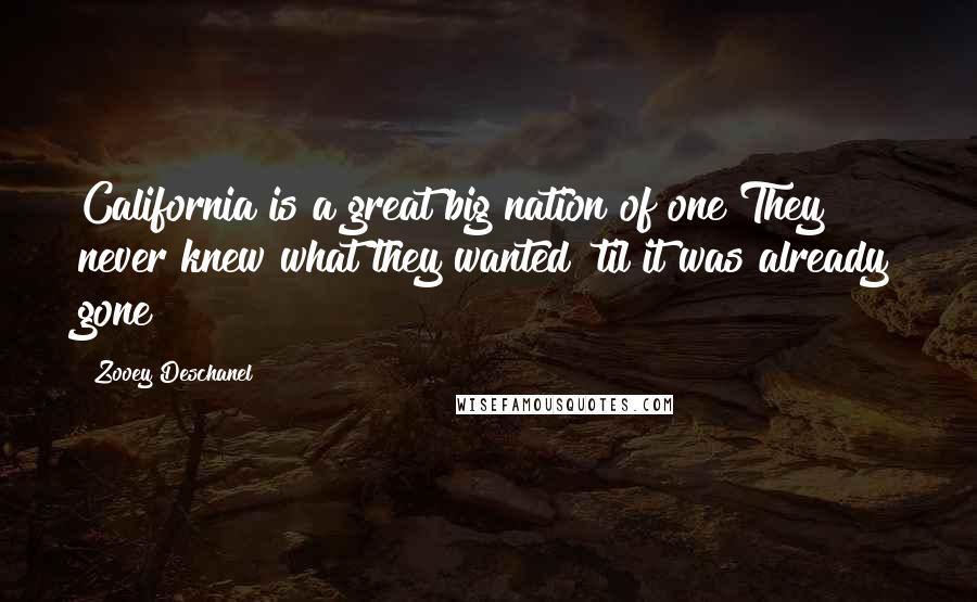 Zooey Deschanel Quotes: California is a great big nation of one They never knew what they wanted 'til it was already gone