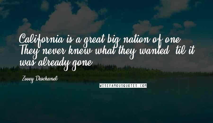 Zooey Deschanel Quotes: California is a great big nation of one They never knew what they wanted 'til it was already gone