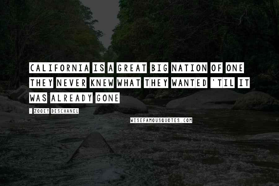 Zooey Deschanel Quotes: California is a great big nation of one They never knew what they wanted 'til it was already gone