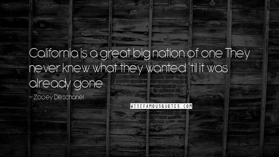 Zooey Deschanel Quotes: California is a great big nation of one They never knew what they wanted 'til it was already gone