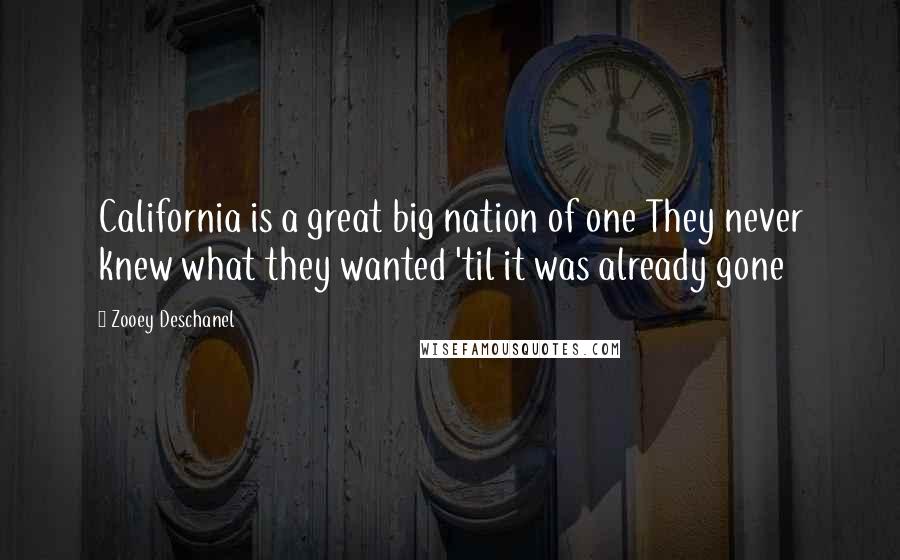 Zooey Deschanel Quotes: California is a great big nation of one They never knew what they wanted 'til it was already gone