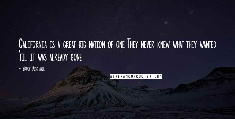 Zooey Deschanel Quotes: California is a great big nation of one They never knew what they wanted 'til it was already gone