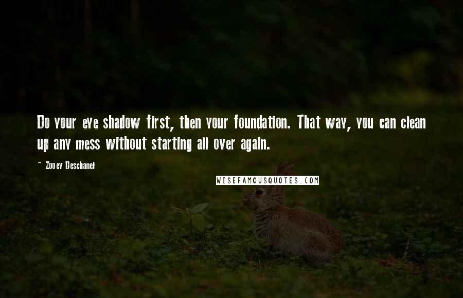 Zooey Deschanel Quotes: Do your eye shadow first, then your foundation. That way, you can clean up any mess without starting all over again.