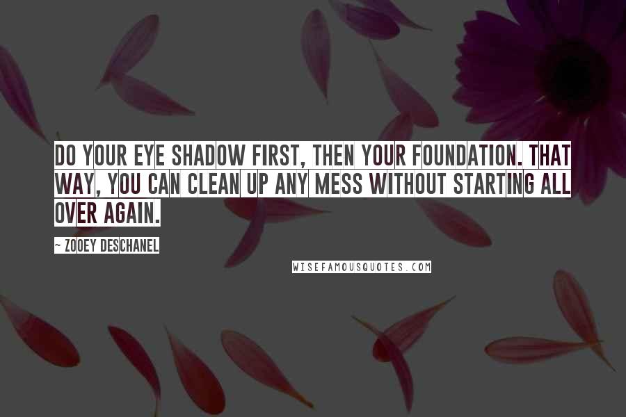 Zooey Deschanel Quotes: Do your eye shadow first, then your foundation. That way, you can clean up any mess without starting all over again.