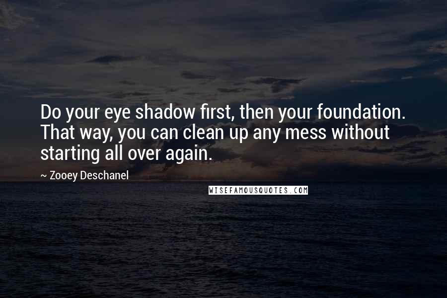 Zooey Deschanel Quotes: Do your eye shadow first, then your foundation. That way, you can clean up any mess without starting all over again.