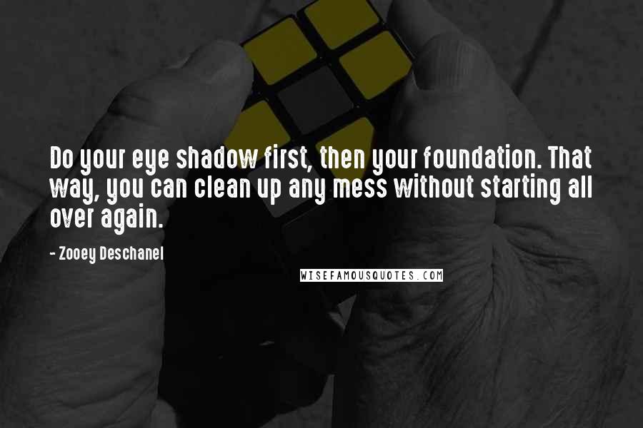 Zooey Deschanel Quotes: Do your eye shadow first, then your foundation. That way, you can clean up any mess without starting all over again.