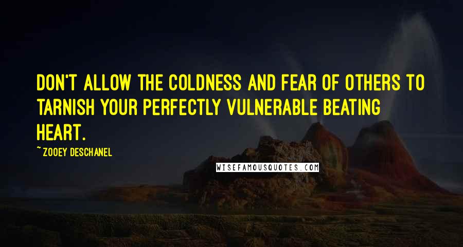 Zooey Deschanel Quotes: Don't allow the coldness and fear of others to tarnish your perfectly vulnerable beating heart.