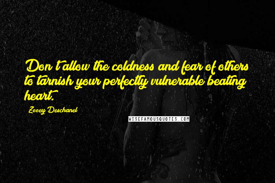 Zooey Deschanel Quotes: Don't allow the coldness and fear of others to tarnish your perfectly vulnerable beating heart.