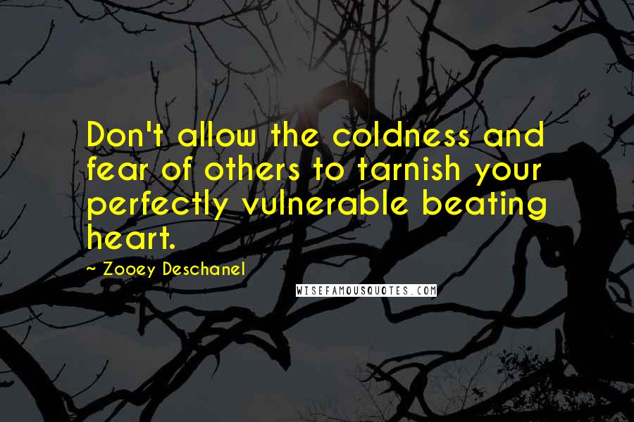 Zooey Deschanel Quotes: Don't allow the coldness and fear of others to tarnish your perfectly vulnerable beating heart.