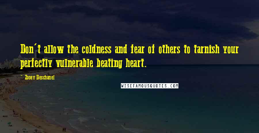 Zooey Deschanel Quotes: Don't allow the coldness and fear of others to tarnish your perfectly vulnerable beating heart.