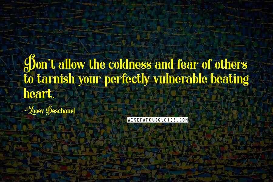 Zooey Deschanel Quotes: Don't allow the coldness and fear of others to tarnish your perfectly vulnerable beating heart.