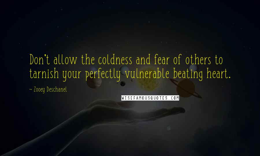 Zooey Deschanel Quotes: Don't allow the coldness and fear of others to tarnish your perfectly vulnerable beating heart.