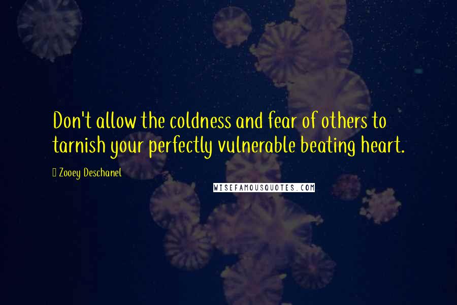 Zooey Deschanel Quotes: Don't allow the coldness and fear of others to tarnish your perfectly vulnerable beating heart.