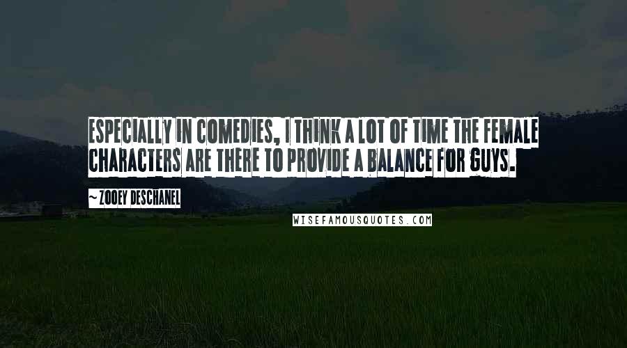 Zooey Deschanel Quotes: Especially in comedies, I think a lot of time the female characters are there to provide a balance for guys.