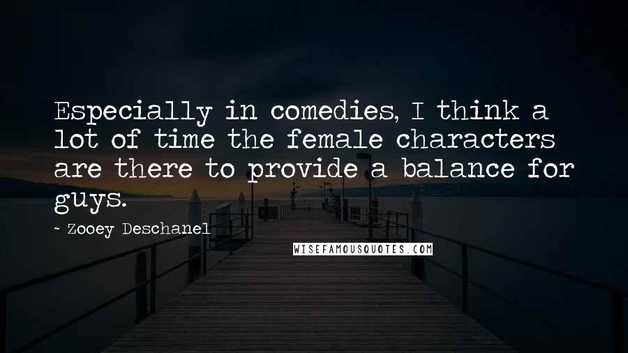 Zooey Deschanel Quotes: Especially in comedies, I think a lot of time the female characters are there to provide a balance for guys.