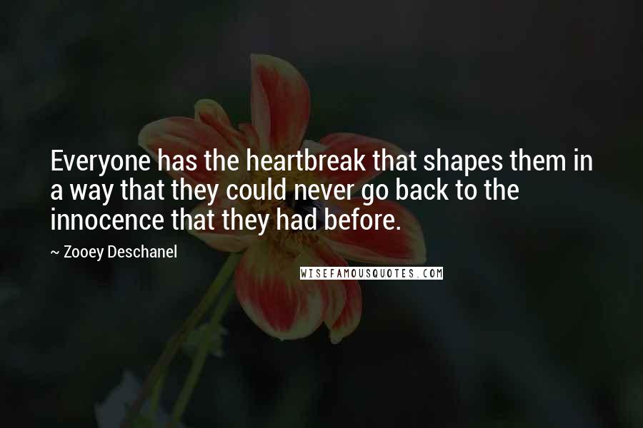 Zooey Deschanel Quotes: Everyone has the heartbreak that shapes them in a way that they could never go back to the innocence that they had before.