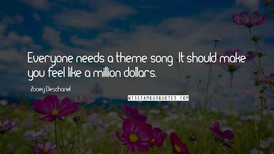 Zooey Deschanel Quotes: Everyone needs a theme song! It should make you feel like a million dollars.