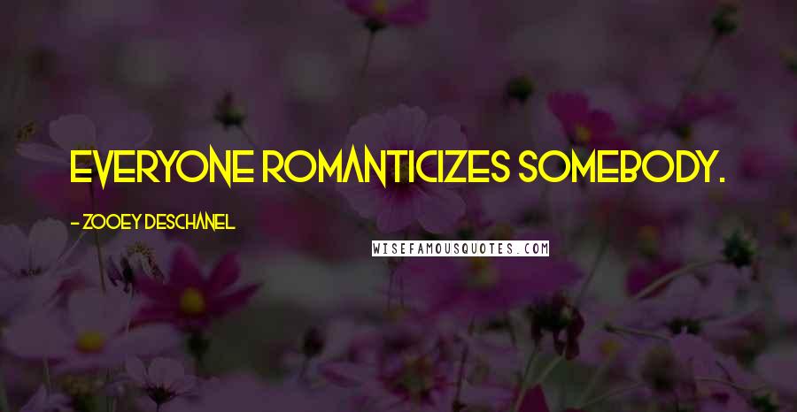 Zooey Deschanel Quotes: Everyone romanticizes somebody.