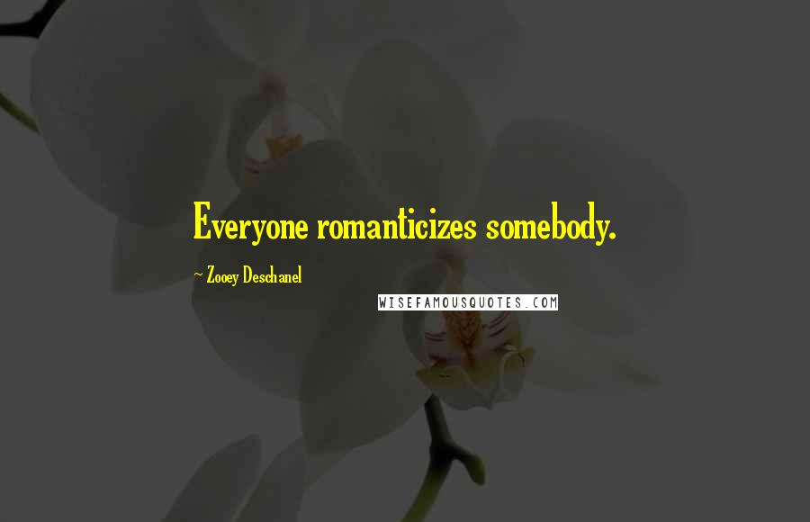 Zooey Deschanel Quotes: Everyone romanticizes somebody.