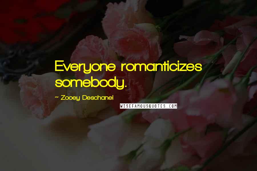 Zooey Deschanel Quotes: Everyone romanticizes somebody.