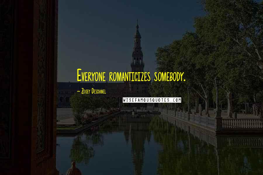 Zooey Deschanel Quotes: Everyone romanticizes somebody.