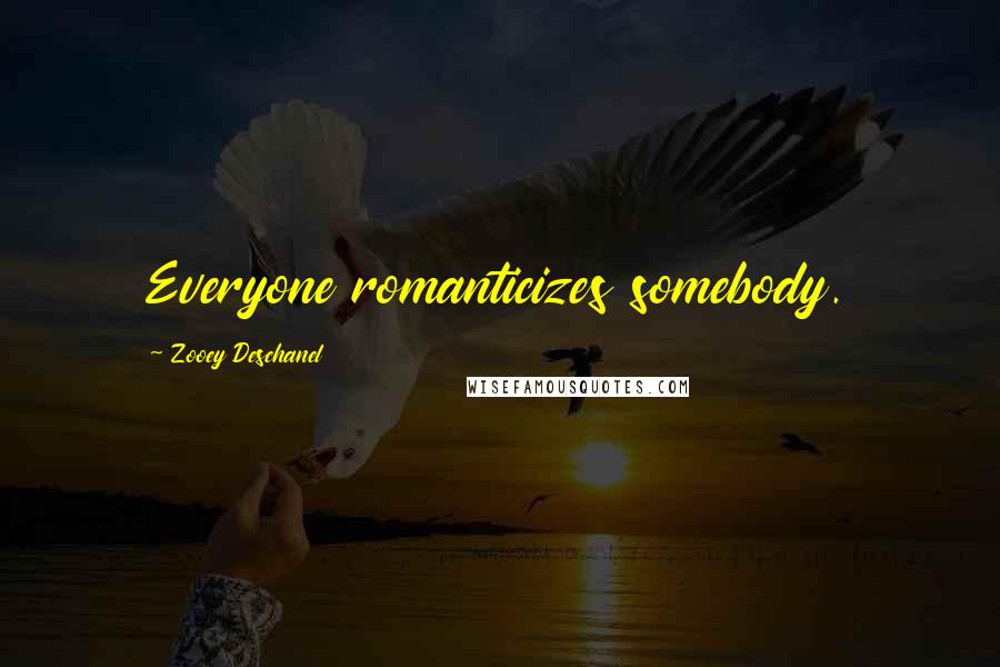 Zooey Deschanel Quotes: Everyone romanticizes somebody.