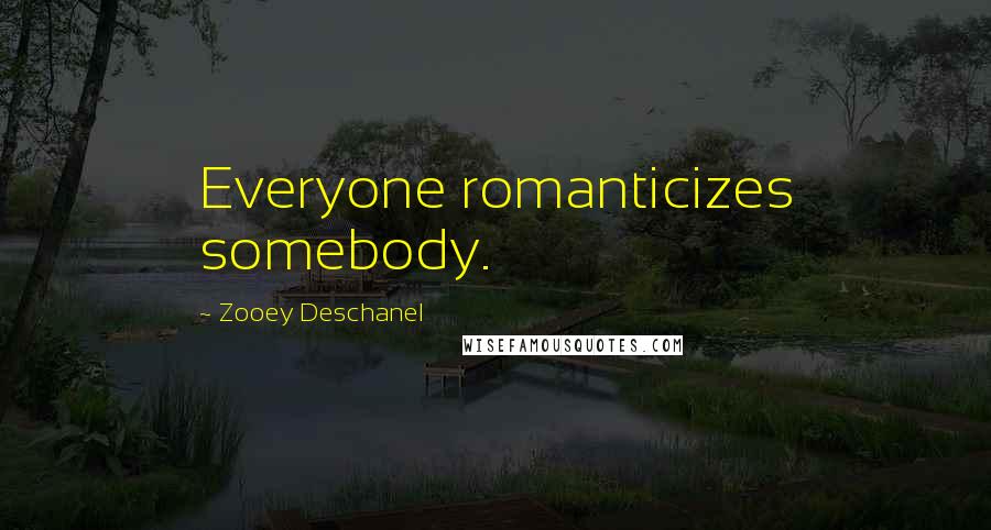 Zooey Deschanel Quotes: Everyone romanticizes somebody.