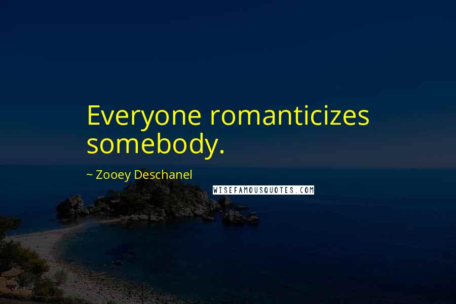 Zooey Deschanel Quotes: Everyone romanticizes somebody.