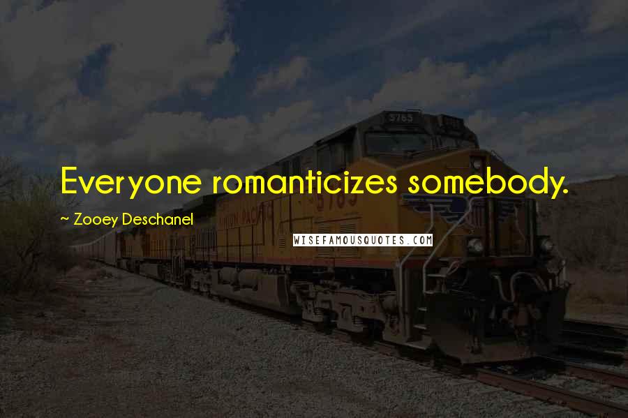 Zooey Deschanel Quotes: Everyone romanticizes somebody.