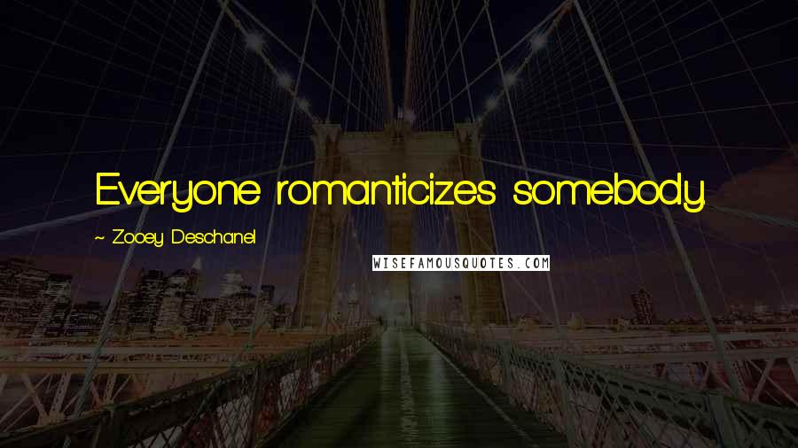 Zooey Deschanel Quotes: Everyone romanticizes somebody.