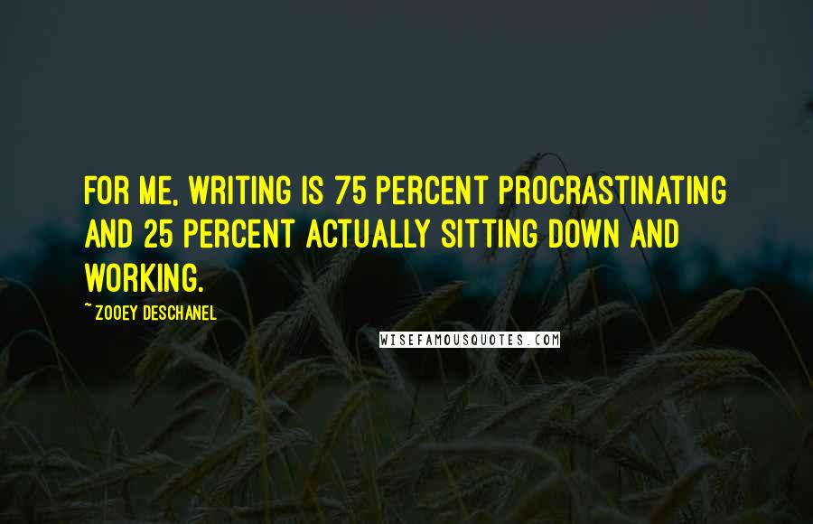 Zooey Deschanel Quotes: For me, writing is 75 percent procrastinating and 25 percent actually sitting down and working.