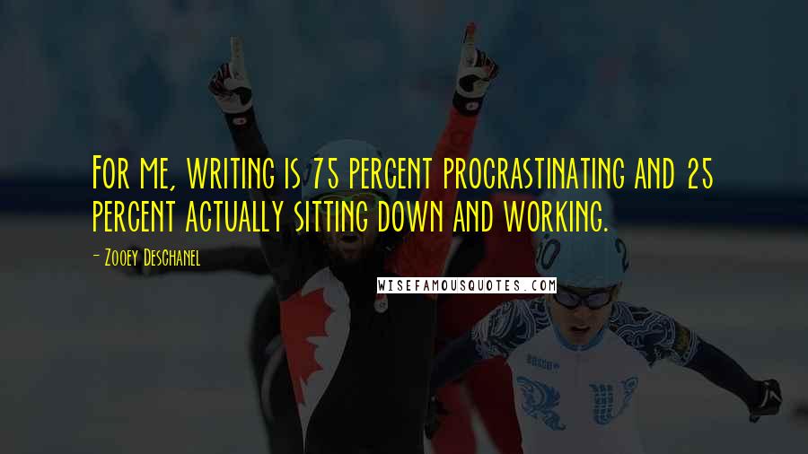 Zooey Deschanel Quotes: For me, writing is 75 percent procrastinating and 25 percent actually sitting down and working.