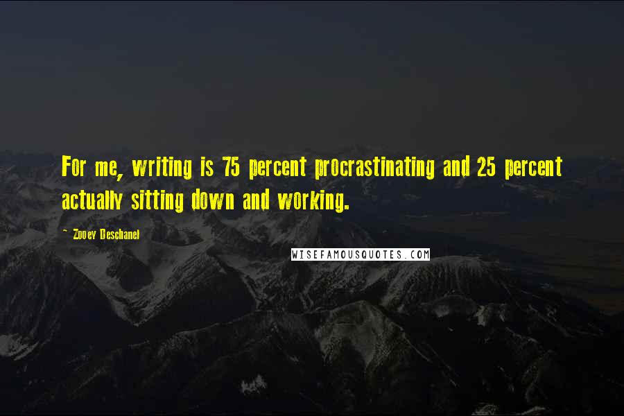 Zooey Deschanel Quotes: For me, writing is 75 percent procrastinating and 25 percent actually sitting down and working.