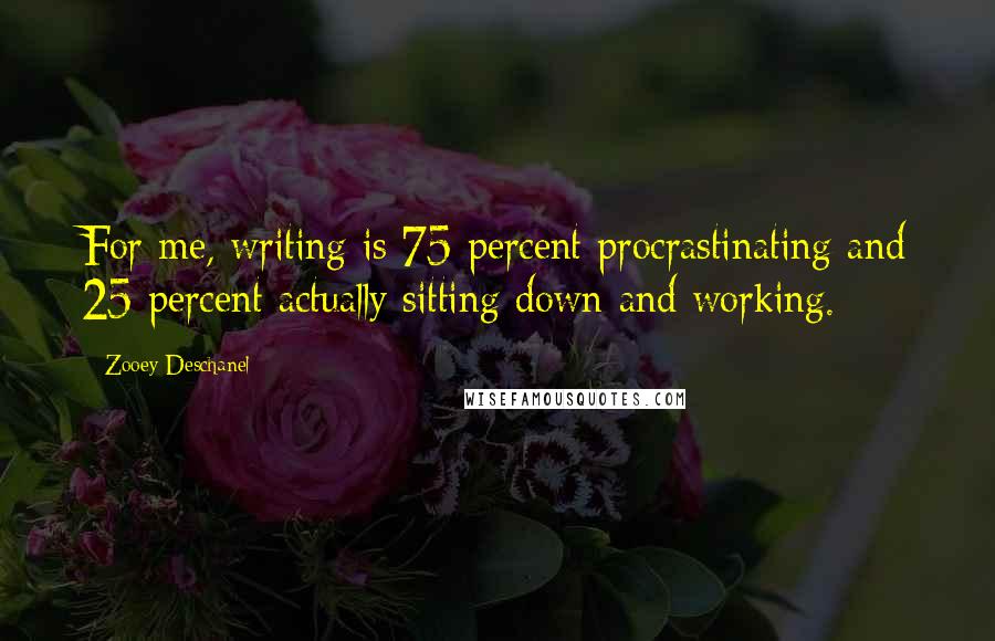 Zooey Deschanel Quotes: For me, writing is 75 percent procrastinating and 25 percent actually sitting down and working.