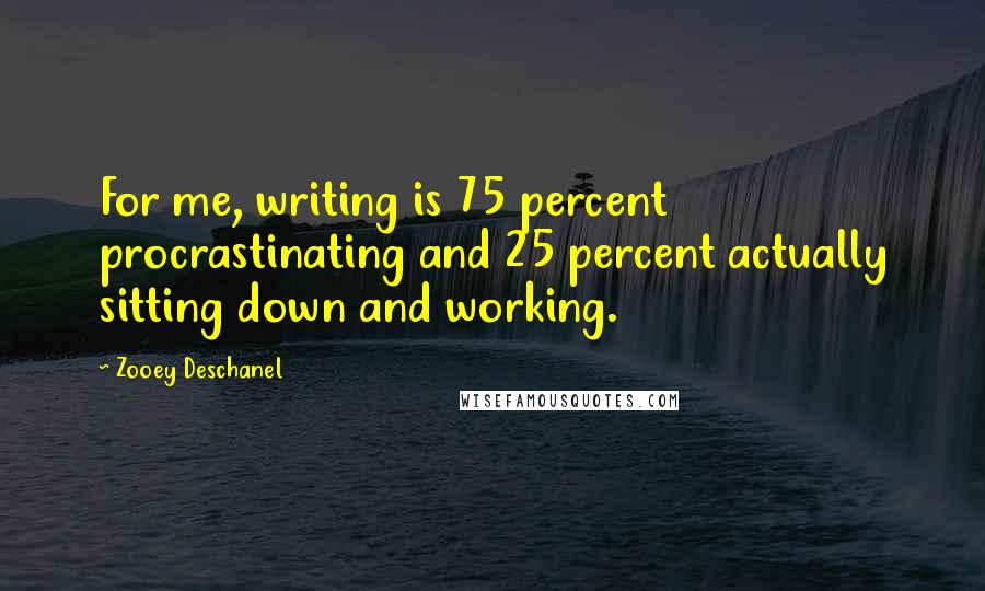 Zooey Deschanel Quotes: For me, writing is 75 percent procrastinating and 25 percent actually sitting down and working.