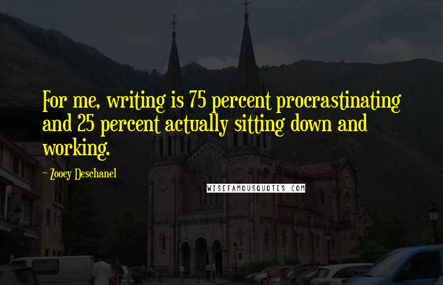 Zooey Deschanel Quotes: For me, writing is 75 percent procrastinating and 25 percent actually sitting down and working.