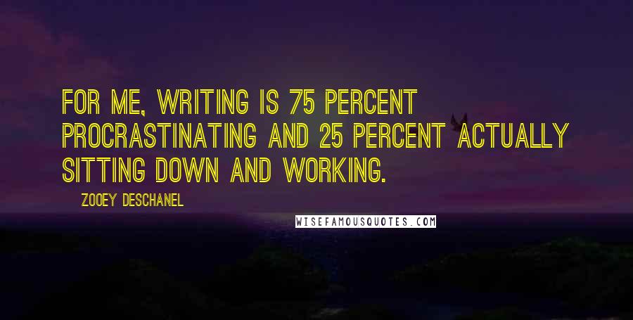 Zooey Deschanel Quotes: For me, writing is 75 percent procrastinating and 25 percent actually sitting down and working.